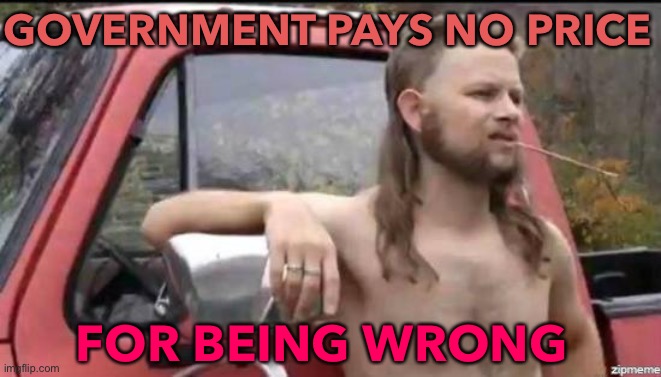 Government Pays No Price | GOVERNMENT PAYS NO PRICE; FOR BEING WRONG | image tagged in almost politically correct redneck | made w/ Imgflip meme maker