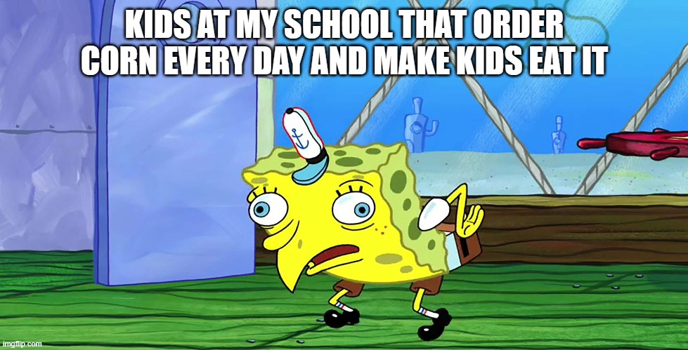 KIDS AT MY SCHOOL THAT ORDER CORN EVERY DAY AND MAKE KIDS EAT IT | made w/ Imgflip meme maker