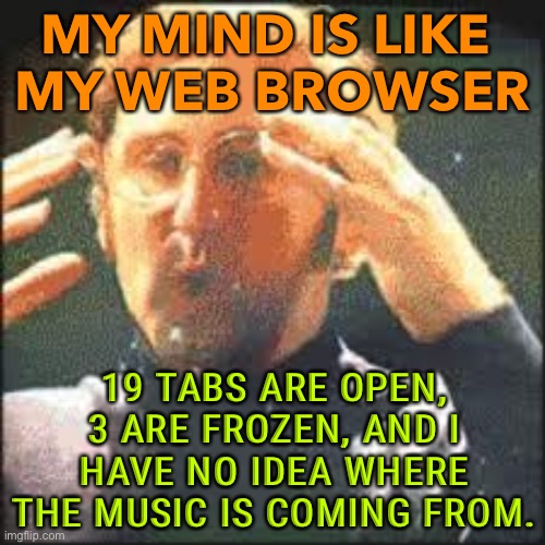 My Mind Is Like | MY MIND IS LIKE 
MY WEB BROWSER; 19 TABS ARE OPEN, 3 ARE FROZEN, AND I HAVE NO IDEA WHERE THE MUSIC IS COMING FROM. | image tagged in mind blown | made w/ Imgflip meme maker