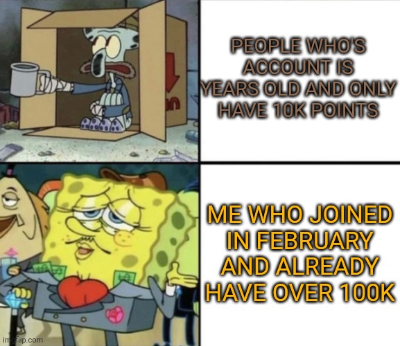 git gud | PEOPLE WHO'S ACCOUNT IS YEARS OLD AND ONLY HAVE 10K POINTS; ME WHO JOINED IN FEBRUARY AND ALREADY HAVE OVER 100K | image tagged in poor squidward vs rich spongebob | made w/ Imgflip meme maker