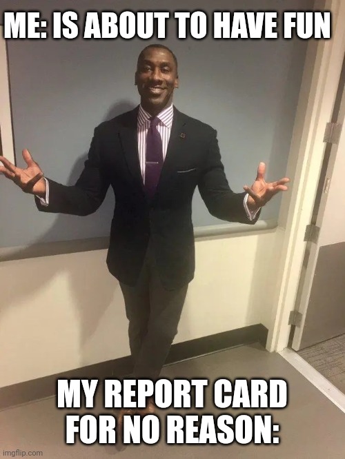 "you're grounded until your grades get better" | ME: IS ABOUT TO HAVE FUN; MY REPORT CARD FOR NO REASON: | image tagged in shannon sharpe | made w/ Imgflip meme maker