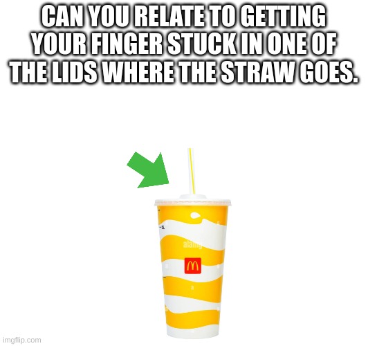 CAN YOU RELATE TO GETTING YOUR FINGER STUCK IN ONE OF THE LIDS WHERE THE STRAW GOES. | made w/ Imgflip meme maker