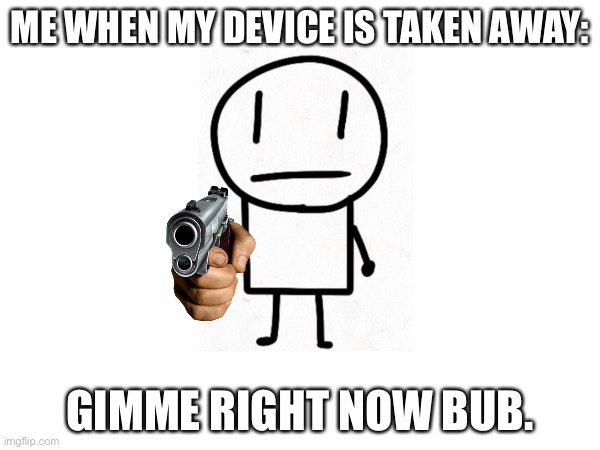 serious aaron | ME WHEN MY DEVICE IS TAKEN AWAY:; GIMME RIGHT NOW BUB. | image tagged in gun,stare | made w/ Imgflip meme maker