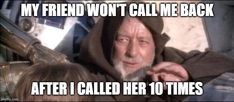 These Aren't The Droids You Were Looking For | MY FRIEND WON'T CALL ME BACK; AFTER I CALLED HER 10 TIMES | image tagged in memes,these aren't the droids you were looking for | made w/ Imgflip meme maker
