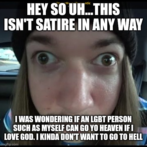 Jimmyhere | HEY SO UH...THIS ISN'T SATIRE IN ANY WAY; I WAS WONDERING IF AN LGBT PERSON SUCH AS MYSELF CAN GO YO HEAVEN IF I LOVE GOD. I KINDA DON'T WANT TO GO TO HELL | image tagged in jimmyhere | made w/ Imgflip meme maker