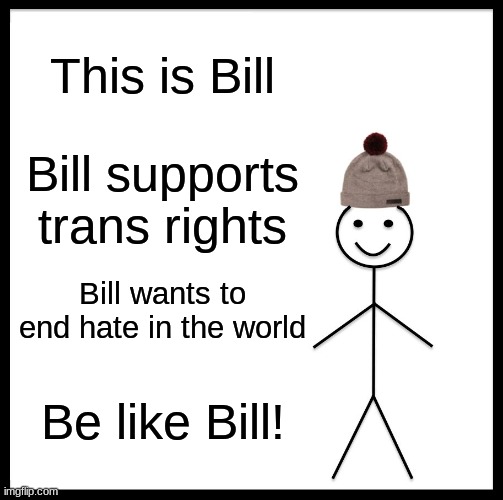 The situation has gotten so bad recently. Remember that you are loved and supported! | This is Bill; Bill supports trans rights; Bill wants to end hate in the world; Be like Bill! | image tagged in memes,be like bill,transgender,lgbtq | made w/ Imgflip meme maker
