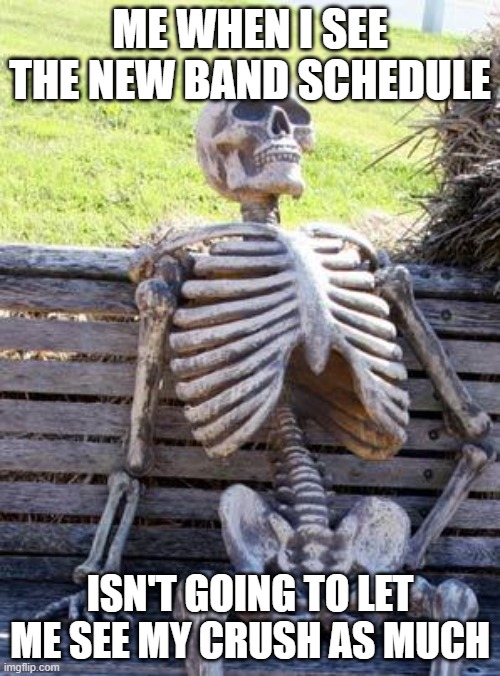 Waiting Skeleton | ME WHEN I SEE THE NEW BAND SCHEDULE; ISN'T GOING TO LET ME SEE MY CRUSH AS MUCH | image tagged in memes,waiting skeleton | made w/ Imgflip meme maker