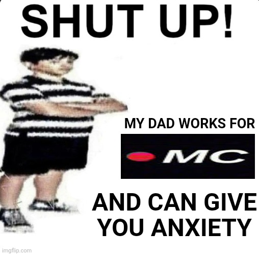 SHUT UP! My dad works for | MY DAD WORKS FOR; AND CAN GIVE YOU ANXIETY | image tagged in shut up my dad works for | made w/ Imgflip meme maker