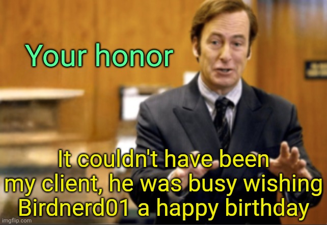 . | Your honor; It couldn't have been my client, he was busy wishing Birdnerd01 a happy birthday | image tagged in saul goodman defending | made w/ Imgflip meme maker