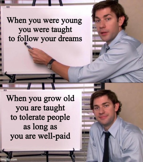 Jim Halpert Explains | When you were young 
you were taught to follow your dreams; When you grow old 
you are taught 
to tolerate people 
as long as 
you are well-paid | image tagged in jim halpert explains,reality,meme | made w/ Imgflip meme maker