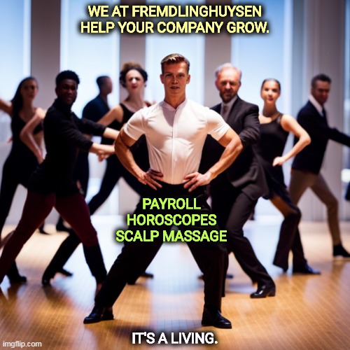WE AT FREMDLINGHUYSEN HELP YOUR COMPANY GROW. PAYROLL

HOROSCOPES

SCALP MASSAGE; IT'S A LIVING. | image tagged in tv,commercial,dance,business,office | made w/ Imgflip meme maker