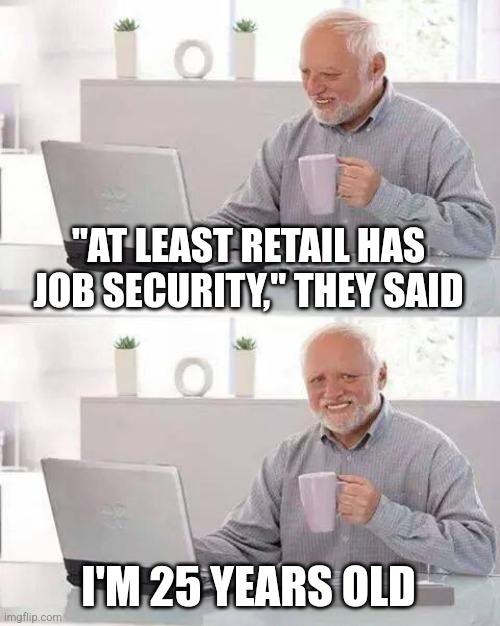 And everything in this room is stolen | "AT LEAST RETAIL HAS JOB SECURITY," THEY SAID; I'M 25 YEARS OLD | image tagged in memes,hide the pain harold,retail,depression,work | made w/ Imgflip meme maker