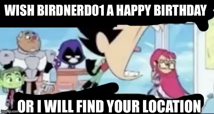https://imgflip.com/i/7o2xhr | WISH BIRDNERD01 A HAPPY BIRTHDAY; OR I WILL FIND YOUR LOCATION | image tagged in underage user spotted msmg go | made w/ Imgflip meme maker