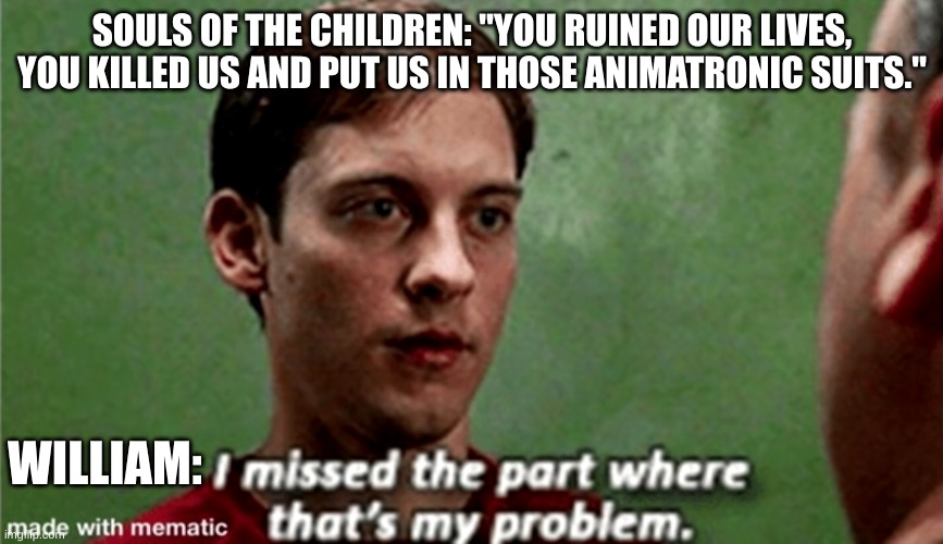 Tobey i missed the part where that's my problem | SOULS OF THE CHILDREN: "YOU RUINED OUR LIVES, YOU KILLED US AND PUT US IN THOSE ANIMATRONIC SUITS."; WILLIAM: | image tagged in tobey i missed the part where that's my problem | made w/ Imgflip meme maker