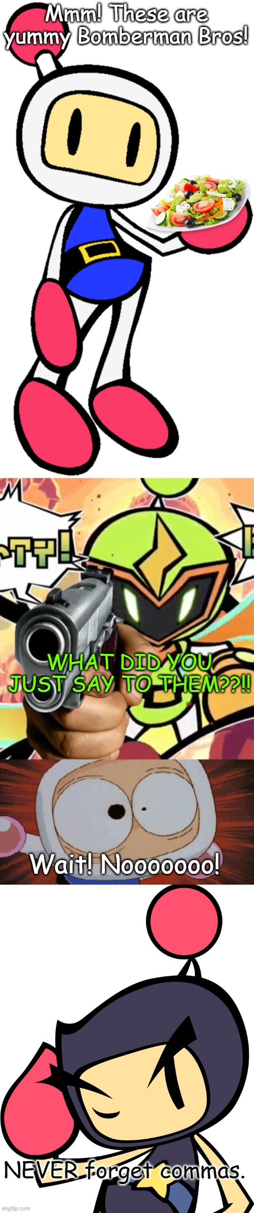 Mmm! These are yummy Bomberman Bros! WHAT DID YOU JUST SAY TO THEM??!! Wait! Nooooooo! NEVER forget commas. | image tagged in white bomber 5 super bomberman r,plasma bomber has a freaking gun,white bomber scared,bad grammar and spelling memes | made w/ Imgflip meme maker