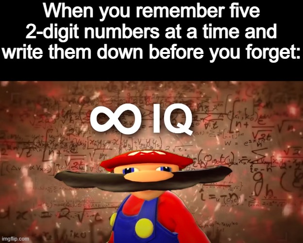 Great Short-Term Memory | When you remember five 2-digit numbers at a time and write them down before you forget: | image tagged in infinite iq mario | made w/ Imgflip meme maker