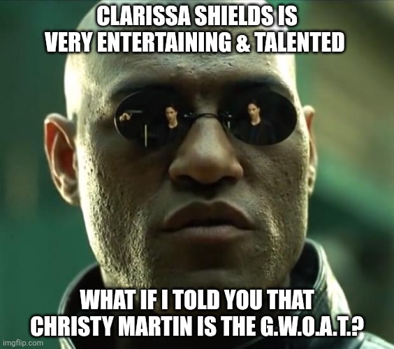 Morpheus  | CLARISSA SHIELDS IS VERY ENTERTAINING & TALENTED; WHAT IF I TOLD YOU THAT CHRISTY MARTIN IS THE G.W.O.A.T.? | image tagged in morpheus | made w/ Imgflip meme maker