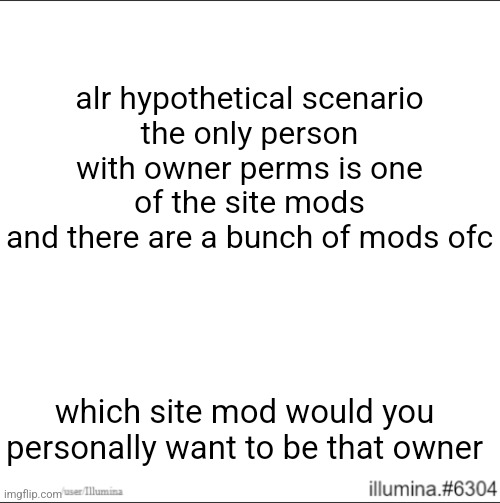 alr hypothetical scenario
the only person with owner perms is one of the site mods
and there are a bunch of mods ofc; which site mod would you personally want to be that owner | made w/ Imgflip meme maker