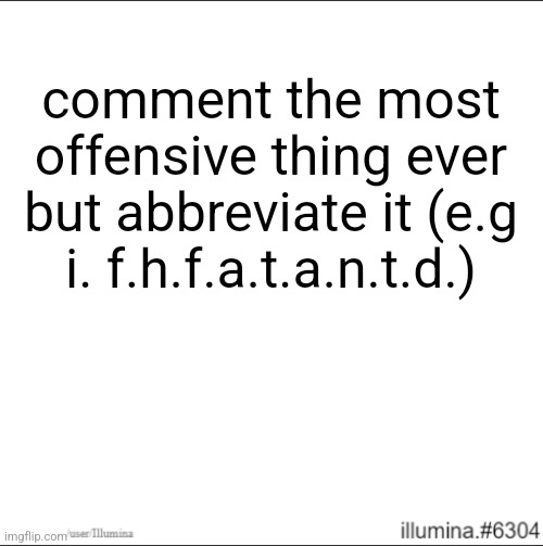 comment the most offensive thing ever but abbreviate it (e.g i. f.h.f.a.t.a.n.t.d.) | made w/ Imgflip meme maker