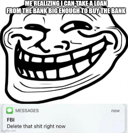 Shit the FBI might be onto me | ME REALIZING I CAN TAKE A LOAN FROM THE BANK BIG ENOUGH TO BUY THE BANK | image tagged in memes,troll face,delete that shit right now | made w/ Imgflip meme maker