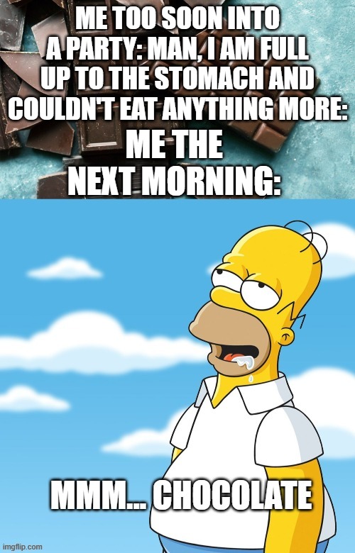 Party Next Morning | ME TOO SOON INTO A PARTY: MAN, I AM FULL UP TO THE STOMACH AND COULDN'T EAT ANYTHING MORE:; ME THE NEXT MORNING: | image tagged in homer simpson,chocolate,party | made w/ Imgflip meme maker