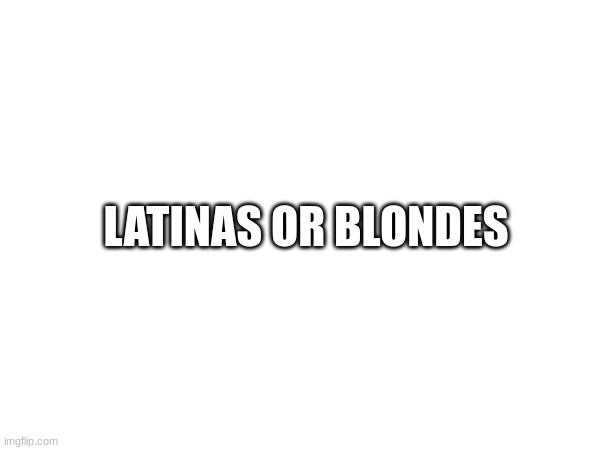 question | LATINAS OR BLONDES | image tagged in fun | made w/ Imgflip meme maker