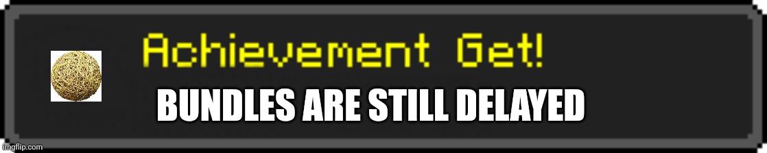 Minecraft Achievement Get! | BUNDLES ARE STILL DELAYED | image tagged in minecraft achievement get | made w/ Imgflip meme maker