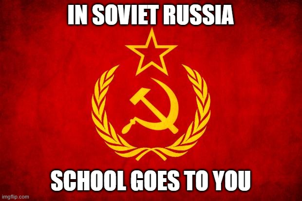 In Soviet Russia | IN SOVIET RUSSIA; SCHOOL GOES TO YOU | image tagged in in soviet russia | made w/ Imgflip meme maker
