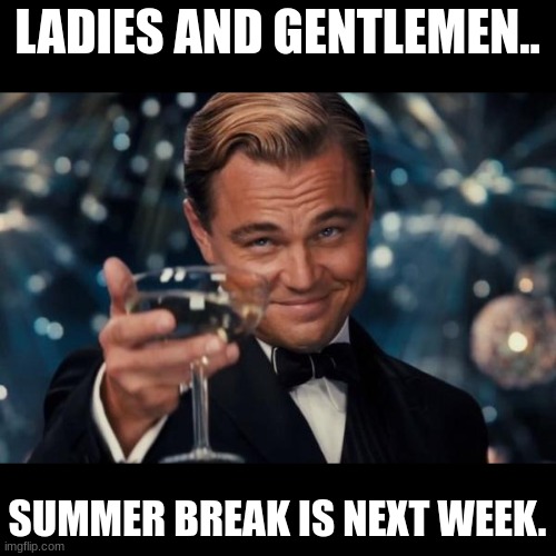 Almost there guys | LADIES AND GENTLEMEN.. SUMMER BREAK IS NEXT WEEK. | image tagged in memes,leonardo dicaprio cheers,relatable,cheers,almost there,i never know what to put for tags | made w/ Imgflip meme maker