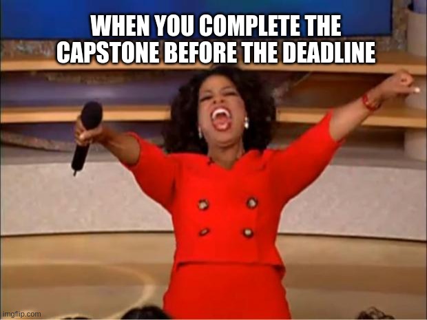 Capstone | WHEN YOU COMPLETE THE CAPSTONE BEFORE THE DEADLINE | image tagged in memes,oprah you get a | made w/ Imgflip meme maker