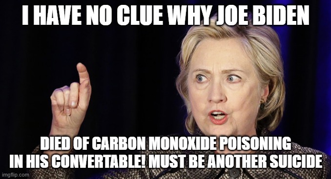 Biden Suicide | I HAVE NO CLUE WHY JOE BIDEN; DIED OF CARBON MONOXIDE POISONING IN HIS CONVERTABLE! MUST BE ANOTHER SUICIDE | image tagged in joe biden,president_joe_biden,potus,hillary clinton,suicide | made w/ Imgflip meme maker