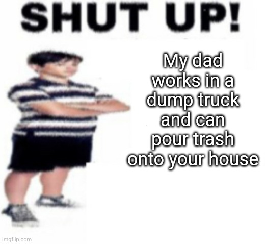Noooo his dad is gonna pour your clones onto your house | My dad works in a dump truck and can pour trash onto your house | image tagged in upvote beggar | made w/ Imgflip meme maker