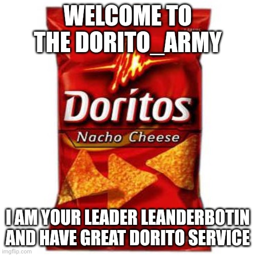 WELCOME TO THE DORITO ARMY | WELCOME TO THE DORITO_ARMY; I AM YOUR LEADER LEANDERBOTIN AND HAVE GREAT DORITO SERVICE | image tagged in doritos,welcome,army | made w/ Imgflip meme maker
