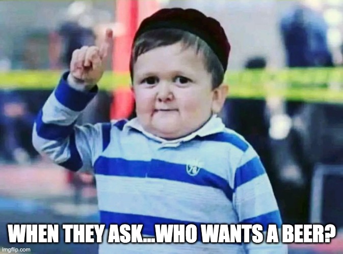 Who wants a beer | WHEN THEY ASK...WHO WANTS A BEER? | image tagged in me | made w/ Imgflip meme maker