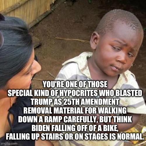 Third World Skeptical Kid Meme | YOU'RE ONE OF THOSE SPECIAL KIND OF HYPOCRITES WHO BLASTED
TRUMP AS 25TH AMENDMENT REMOVAL MATERIAL FOR WALKING DOWN A RAMP CAREFULLY, BUT T | image tagged in memes,third world skeptical kid | made w/ Imgflip meme maker