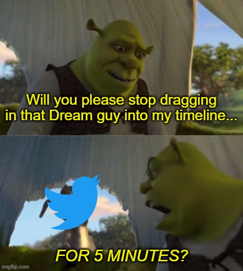 I'm starting to get irradiated by this... | Will you please stop dragging in that Dream guy into my timeline... FOR 5 MINUTES? | image tagged in could you not ___ for 5 minutes,twitter,dream,memes,relatable,funny | made w/ Imgflip meme maker