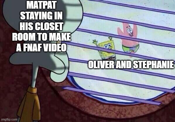 hey father's gotta make money in a horror way | MATPAT STAYING IN HIS CLOSET ROOM TO MAKE A FNAF VIDEO; OLIVER AND STEPHANIE | image tagged in squidward window,fnaf,memes | made w/ Imgflip meme maker
