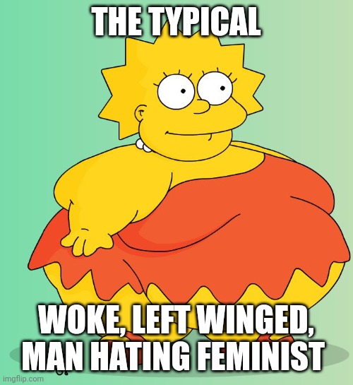 Ftr this is a joke | THE TYPICAL; WOKE, LEFT WINGED, MAN HATING FEMINIST | image tagged in obese lisa simpson,memes,feminist,feminism | made w/ Imgflip meme maker