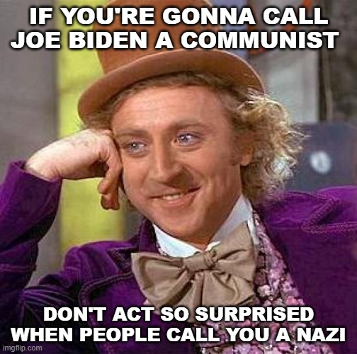 Creepy Condescending Wonka | IF YOU'RE GONNA CALL JOE BIDEN A COMMUNIST; DON'T ACT SO SURPRISED WHEN PEOPLE CALL YOU A NAZI | image tagged in memes,creepy condescending wonka | made w/ Imgflip meme maker