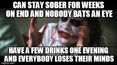 And everybody loses their minds Meme | CAN STAY SOBER FOR WEEKS ON END AND NOBODY BATS AN EYE HAVE A FEW DRINKS ONE EVENING AND EVERYBODY LOSES THEIR MINDS | image tagged in memes,and everybody loses their minds | made w/ Imgflip meme maker