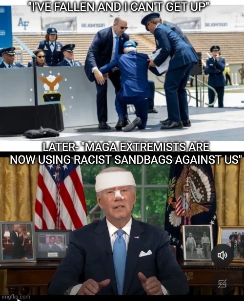 I'm Your Puppet | "I'VE FALLEN AND I CAN'T GET UP"; LATER- "MAGA EXTREMISTS ARE NOW USING RACIST SANDBAGS AGAINST US" | image tagged in creepy joe biden,finished,vote trump | made w/ Imgflip meme maker