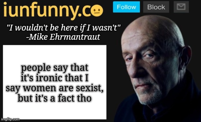 all (if not all, most) women are sexist like "men are stupid" | people say that it's ironic that I say women are sexist, but it's a fact tho | image tagged in iunfunny's mike ehrmantraut template | made w/ Imgflip meme maker