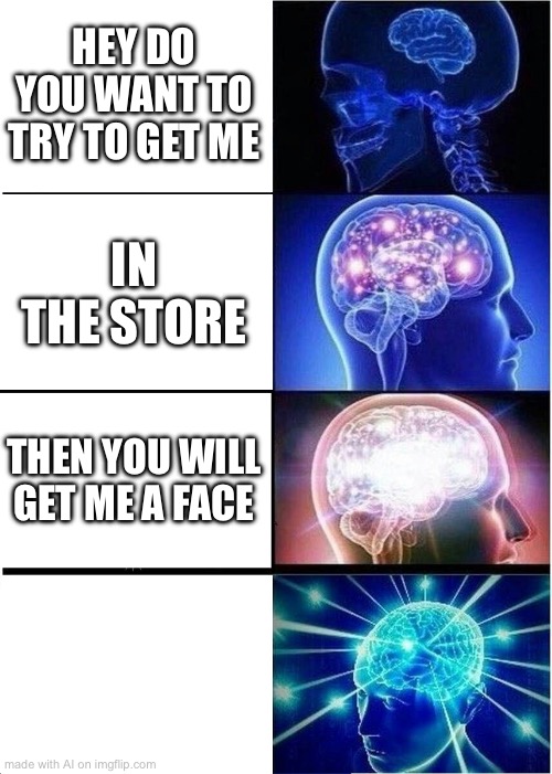 Expanding Brain | HEY DO YOU WANT TO TRY TO GET ME; IN THE STORE; THEN YOU WILL GET ME A FACE | image tagged in memes,expanding brain | made w/ Imgflip meme maker