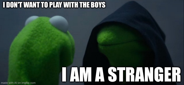 Evil Kermit Meme | I DON'T WANT TO PLAY WITH THE BOYS; I AM A STRANGER | image tagged in memes,evil kermit | made w/ Imgflip meme maker