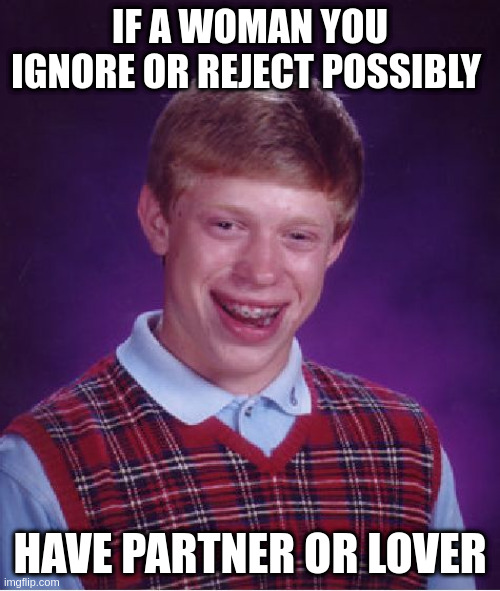 possibly | IF A WOMAN YOU IGNORE OR REJECT POSSIBLY; HAVE PARTNER OR LOVER | image tagged in memes,bad luck brian | made w/ Imgflip meme maker