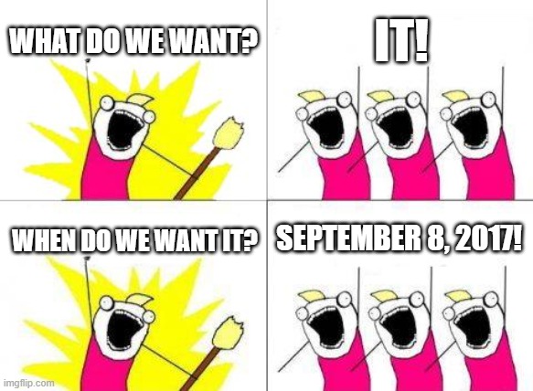 Get it? | WHAT DO WE WANT? IT! SEPTEMBER 8, 2017! WHEN DO WE WANT IT? | image tagged in memes,what do we want | made w/ Imgflip meme maker