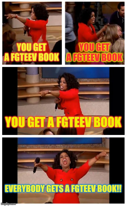 Fgteev Out Of Time - You Get A Fgteev Book!! | YOU GET A FGTEEV BOOK; YOU GET A FGTEEV BOOK; YOU GET A FGTEEV BOOK; EVERYBODY GETS A FGTEEV BOOK!! | image tagged in memes,oprah you get a car everybody gets a car,fgteev | made w/ Imgflip meme maker