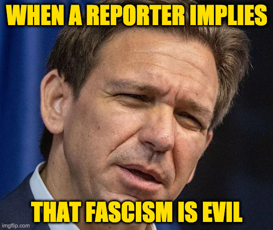 Non-ass-kissers can be so annoying. | WHEN A REPORTER IMPLIES; THAT FASCISM IS EVIL | image tagged in memes,desantis | made w/ Imgflip meme maker