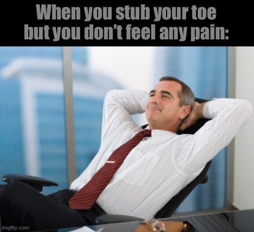 Satisfaction satisfy | When you stub your toe but you don’t feel any pain: | image tagged in satisfaction satisfy | made w/ Imgflip meme maker