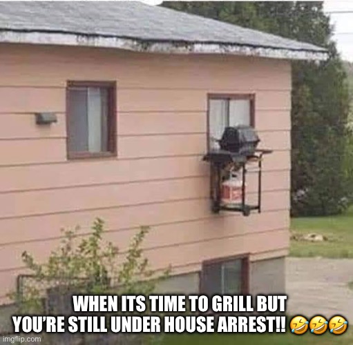 Grill’s on | WHEN ITS TIME TO GRILL BUT YOU’RE STILL UNDER HOUSE ARREST!! 🤣🤣🤣 | image tagged in grill,outdoors,house,arrest | made w/ Imgflip meme maker